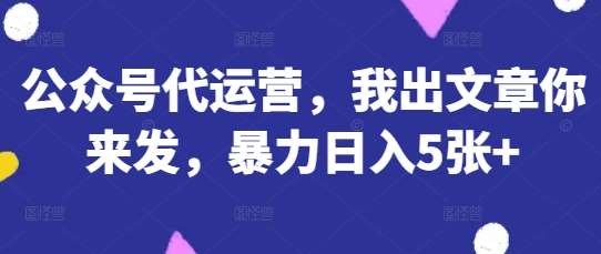 公众号代运营，我出文章你来发，暴力日入5张+【揭秘】-领学通