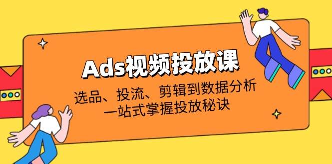 （14258期）Ads视频投放课全解析：选品、投流、剪辑到数据分析，一站式掌握投放秘诀-领学通