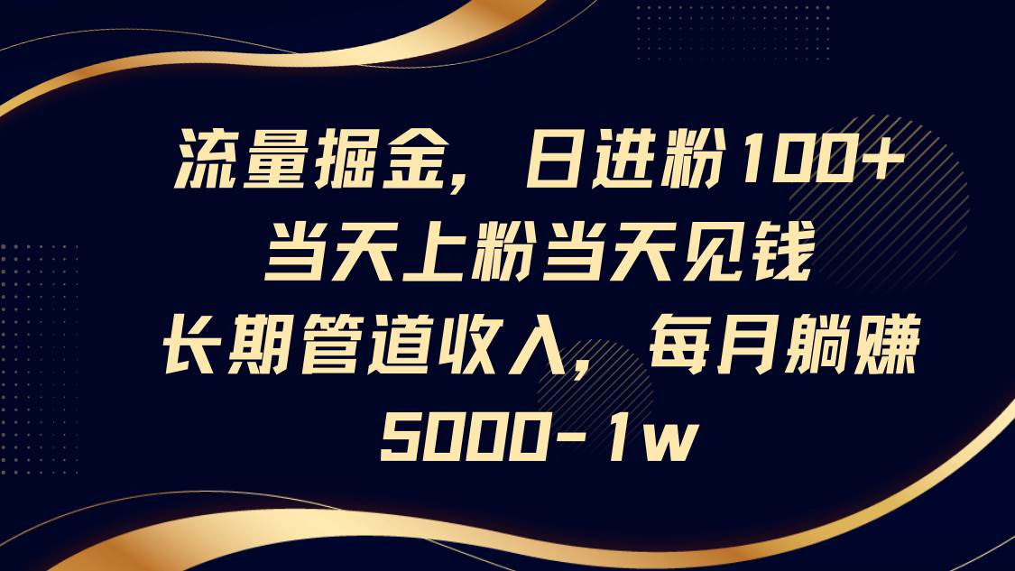 流量掘金，日进粉100+,当天上粉当天见钱，长期管道收入，每月躺赚5000-1w-领学通