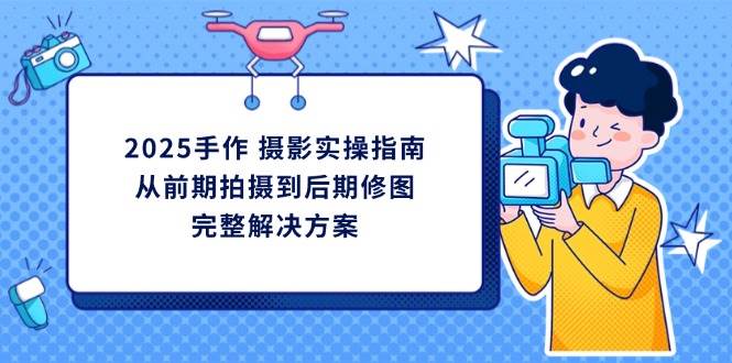 （14270期）2025手作 摄影实操指南，从前期拍摄到后期修图的完整解决方案-领学通