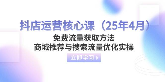 （14267期）抖店运营核心课（25年4月）免费流量获取方法，商城推荐与搜索流量优化实操-领学通