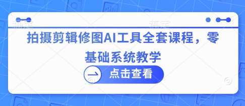 拍摄剪辑修图AI工具全套课程，零基础系统教学-领学通