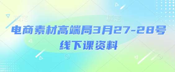 电商素材高端局3月27-28号线下课资料，全程场记+100多张ppt图片+重点视频+课程思维导图+录音带字幕-领学通
