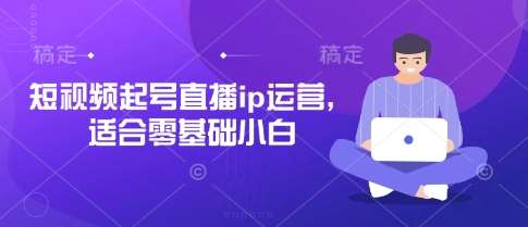 短视频起号直播ip运营，适合零基础小白-领学通