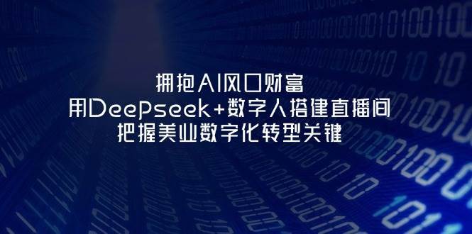 拥抱AI风口财富：用Deepseek+数字人搭建直播间，把握美业数字化转型关键-领学通