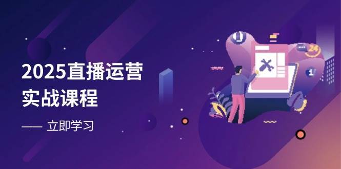 2025直播运营实战课程，零基础入门到流量优化，快速提升直播间表现-领学通