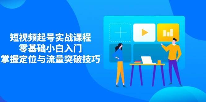 短视频起号实战课程，零基础小白入门，掌握定位与流量突破技巧-领学通