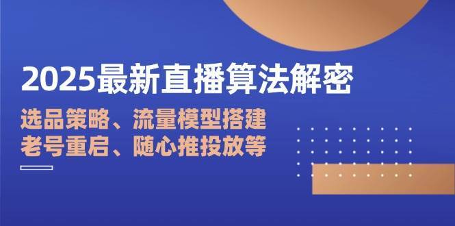 2025最新直播算法解密：选品策略、流量模型搭建、老号重启、随心推投放等-领学通