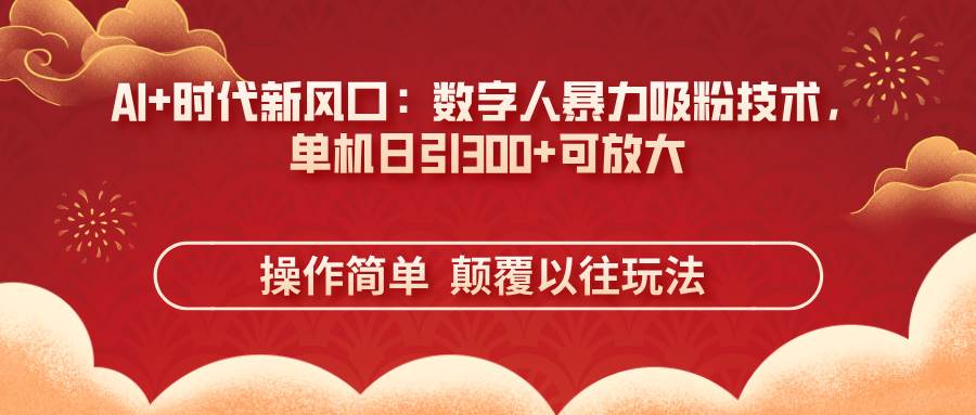 （14304期）AI+时代新风口：数字人暴力吸粉技术，单机日引300+可放大 操作简单  颠…-领学通