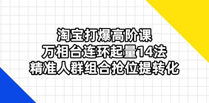 （14298期）淘宝打爆高阶课：万相台连环起量14法，精准人群组合抢位提转化-领学通