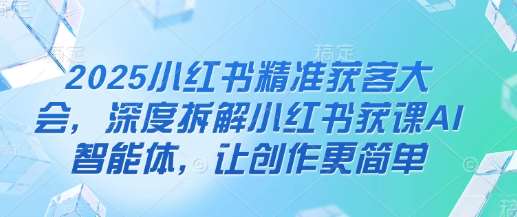 2025小红书精准获客大会，深度拆解小红书获课AI智能体，让创作更简单-领学通