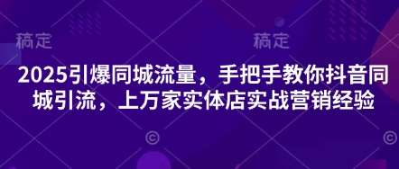 2025引爆同城流量，手把手教你抖音同城引流，上万家实体店实战营销经验-领学通