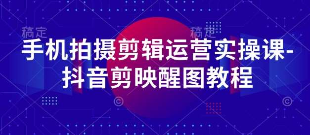 手机拍摄剪辑运营实操课-抖音剪映醒图教程-领学通