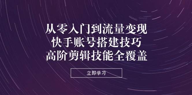 （14313期）从零入门到流量变现，快手账号搭建技巧，高阶剪辑技能全覆盖-领学通