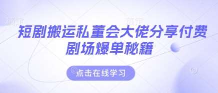 短剧搬运私董会大佬分享付费剧场爆单秘籍-领学通