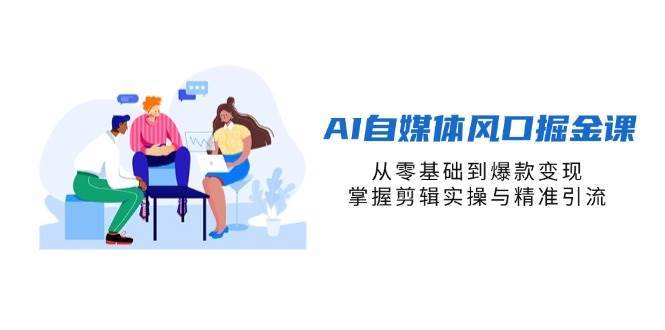AI自媒体风口掘金课，从零基础到爆款变现，掌握剪辑实操与精准引流-领学通