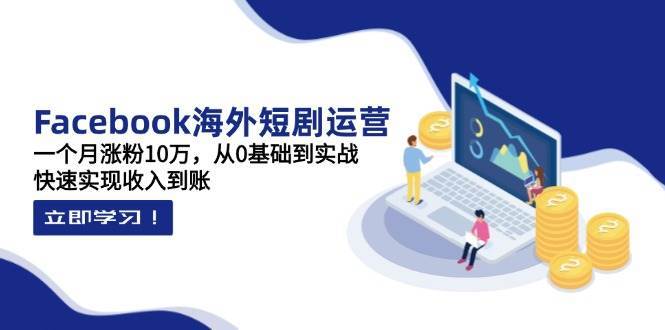 Facebook海外短剧运营：一个月涨粉10万，从0基础到实战，快速实现收入到账-领学通