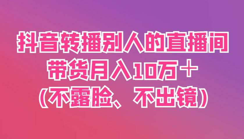 抖音转播别人的直播间带货月入10万＋(不露脸、不出镜)-领学通