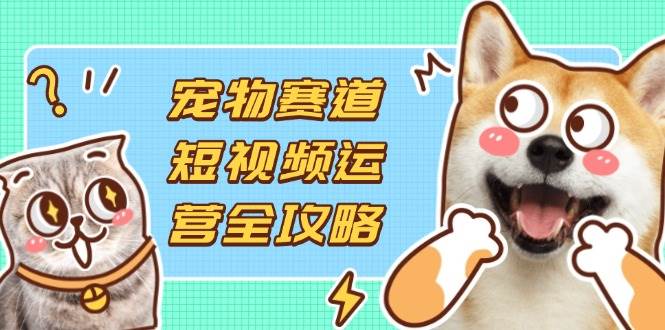 （14345期）宠物赛道短视频运营全攻略，选品拍摄剪辑实操，实现流量到收益转化-领学通