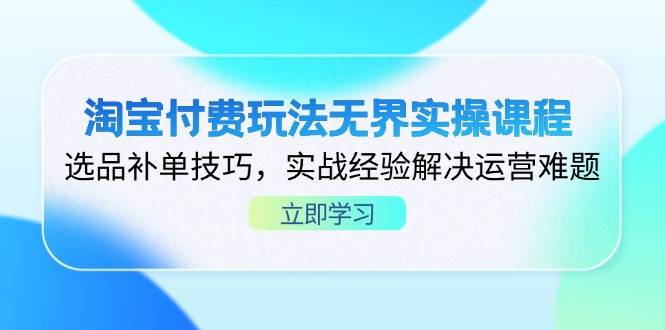 （14344期）淘宝付费玩法无界实操课程，选品补单技巧，实战经验解决运营难题-领学通