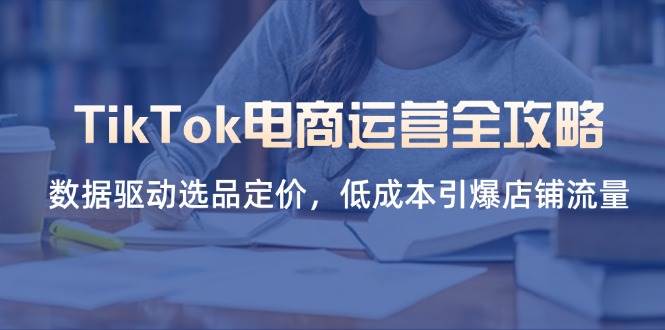 （14343期）TikTok电商运营全攻略，数据驱动选品定价，低成本引爆店铺流量-领学通