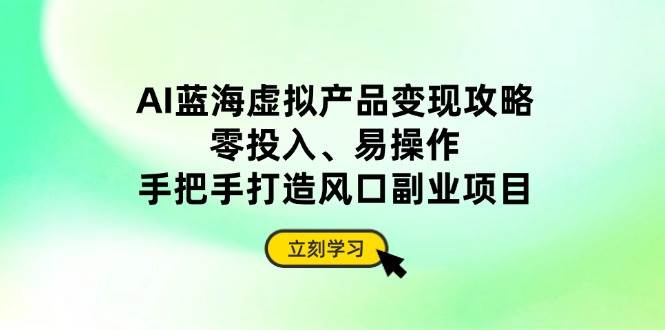 （14359期）AI蓝海虚拟产品变现攻略，零投入、易操作，手把手打造风口副业项目-领学通