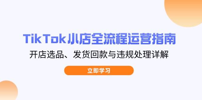 （14358期）TikTok小店全流程运营指南，开店选品、发货回款与违规处理详解-领学通