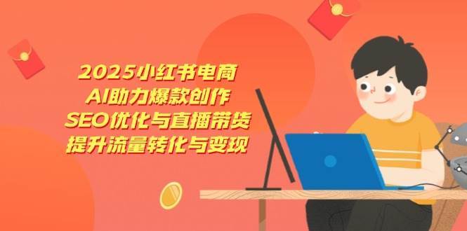 2025小红书电商，AI助力爆款创作，SEO优化与直播带货，提升流量转化与变现-领学通