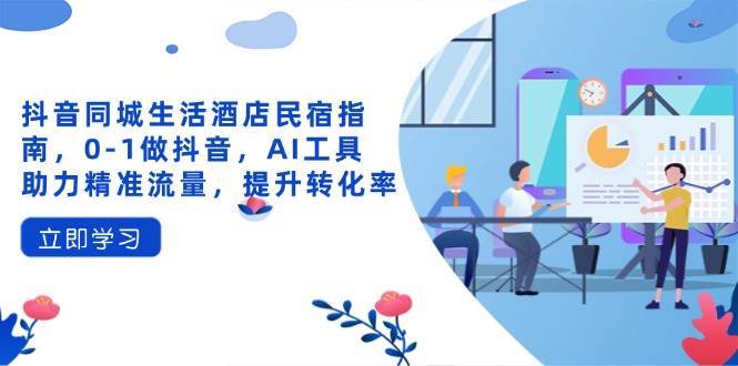 抖音同城生活酒店民宿指南，0-1做抖音，AI工具助力精准流量，提升转化率-领学通