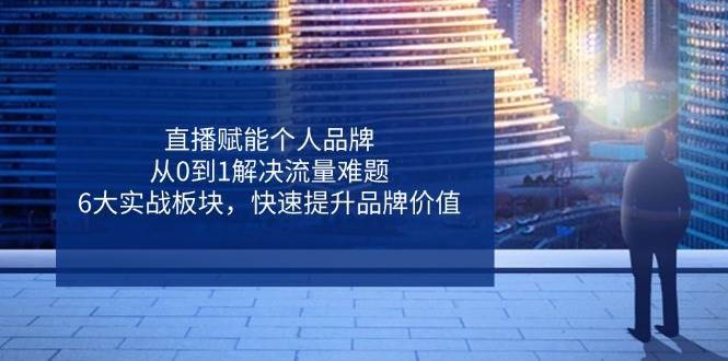 直播赋能个人品牌，从0到1解决流量难题，6大实战板块，快速提升品牌价值-领学通