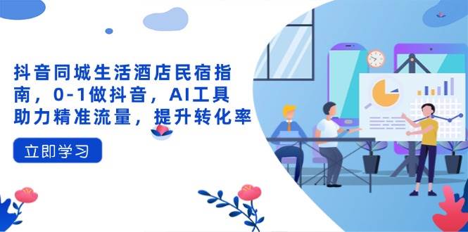 （14368期）抖音同城生活酒店民宿指南，0-1做抖音，AI工具助力精准流量，提升转化率-领学通