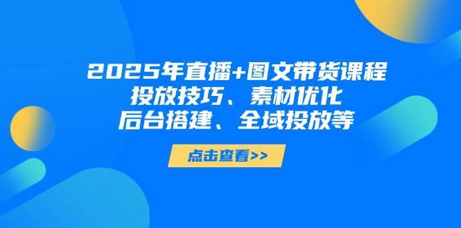 2025年短视频图文带货+直播带货：投放技巧、素材优化、后台搭建、全域投放等-领学通