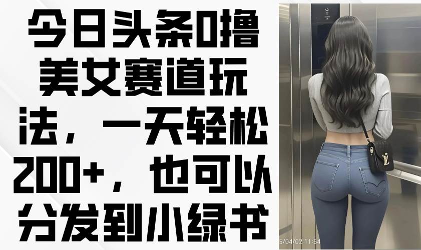 （14393期）今日头条0撸美女赛道玩法，一天轻松200+，也可以分发到小绿书-领学通