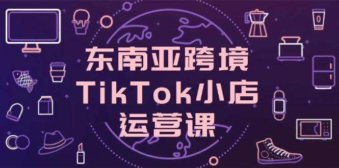 （14390期）东南亚跨境TikTok小店运营课，掌握店铺设置与流量转化核心技巧-领学通