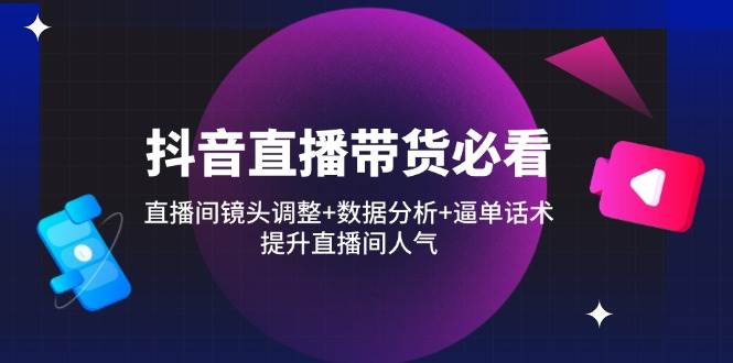 （14388期）抖音直播带货必看：直播间镜头调整+数据分析+逼单话术，提升直播间人气-领学通