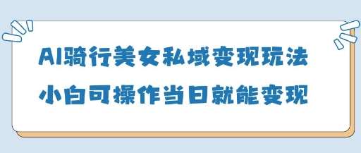 AI骑行美女私域变现玩法小白可操作当日变现5张-领学通