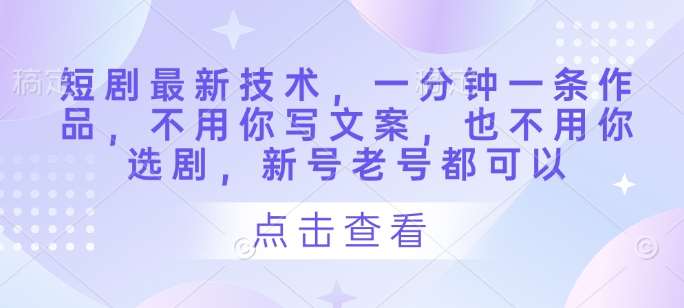 短剧最新技术，一分钟一条作品，不用你写文案，也不用你选剧，新号老号都可以-领学通