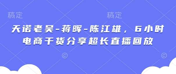 天诺老吴-蒋晖-陈江雄，6小时电商干货分享超长直播回放-领学通