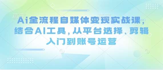 Ai全流程自媒体变现实战课，结合AI工具，从平台选择、剪辑入门到账号运营-领学通
