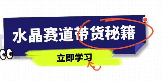 （14406期）水晶赛道带货秘籍，国学结合、短视频起号、拍摄技巧、直播话术等内容-领学通