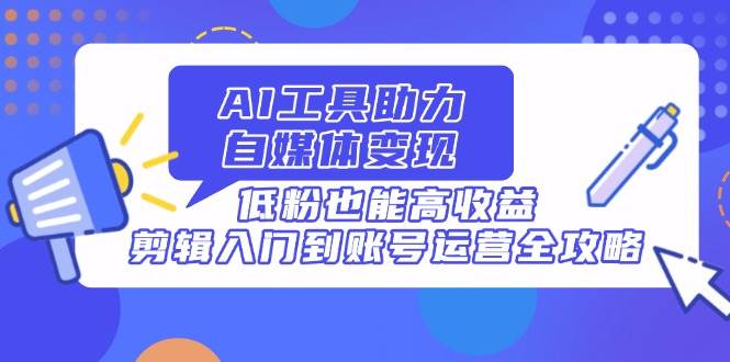 （14405期）AI工具助力自媒体变现，低粉也能高收益，剪辑入门到账号运营全攻略-领学通