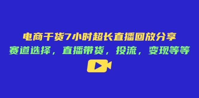 （14403期）电商干货7小时超长直播回放分享：赛道选择，直播带货，投流，变现等等-领学通