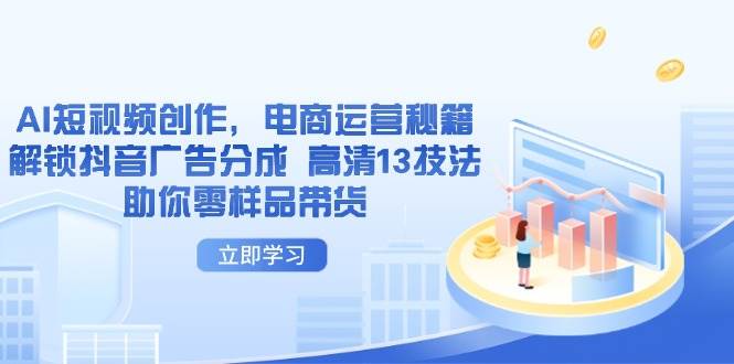 （14418期）AI短视频创作，电商运营秘籍，解锁抖音广告分成 高清13技法助你零样品带货-领学通