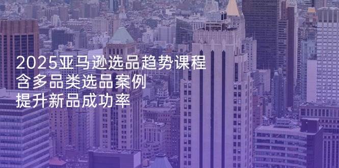 （14434期）2025亚马逊选品趋势课程，含多品类选品案例，提升新品成功率-领学通