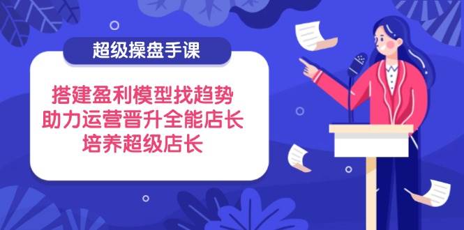 （14431期）超级操盘手课，搭建盈利模型找趋势，助力运营晋升全能店长，培养超级店长-领学通