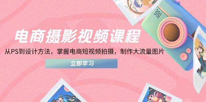 （14429期）电商摄影视频课程，从PS到设计方法，掌握电商短视频拍摄，制作大流量图片-领学通