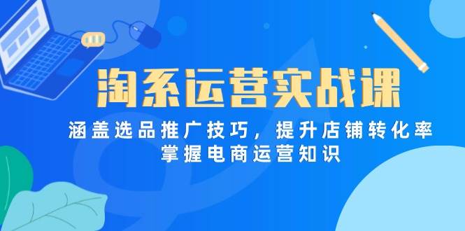 （14427期）淘系运营实战课，涵盖选品推广技巧，提升店铺转化率，掌握电商运营知识-领学通