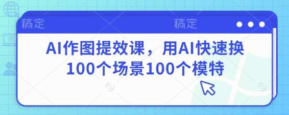 AI作图提效课，用AI快速换100个场景100个模特-领学通