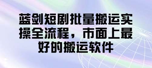 蓝剑短剧批量搬运实操全流程，市面上最好的搬运软件-领学通