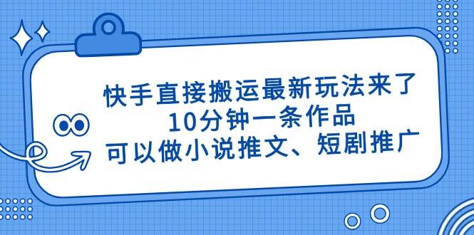 （14450期）快手直接搬运最新玩法来了，10分钟一条作品，可以做小说推文、短剧推广…-领学通